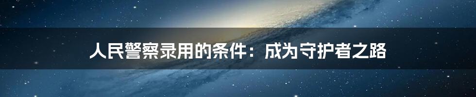 人民警察录用的条件：成为守护者之路