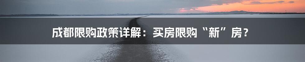 成都限购政策详解：买房限购“新”房？