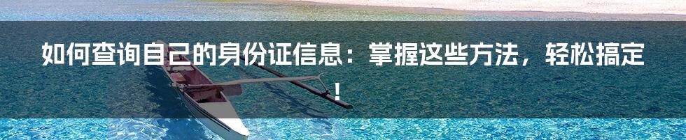 如何查询自己的身份证信息：掌握这些方法，轻松搞定！