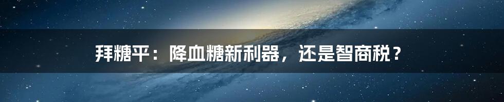 拜糖平：降血糖新利器，还是智商税？