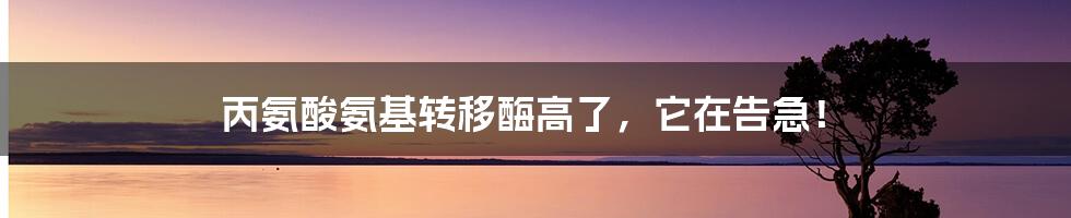 丙氨酸氨基转移酶高了，它在告急！