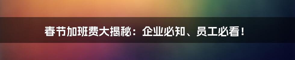 春节加班费大揭秘：企业必知、员工必看！