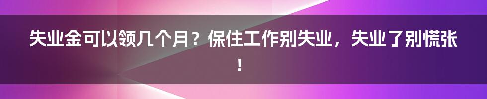 失业金可以领几个月？保住工作别失业，失业了别慌张！