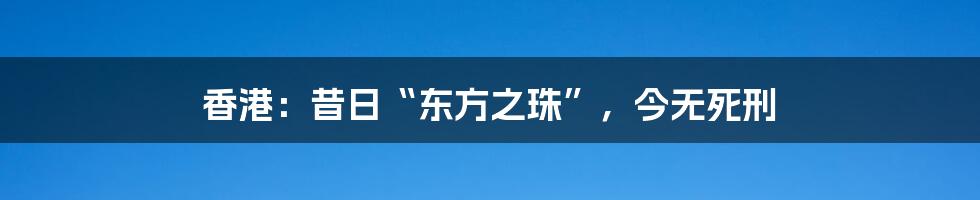 香港：昔日“东方之珠”，今无死刑