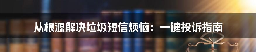 从根源解决垃圾短信烦恼：一键投诉指南