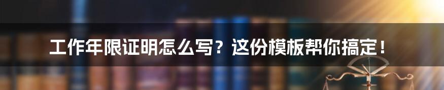 工作年限证明怎么写？这份模板帮你搞定！