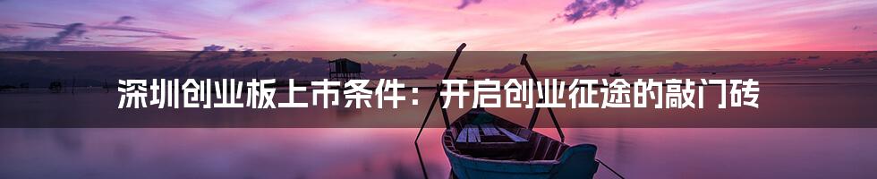 深圳创业板上市条件：开启创业征途的敲门砖