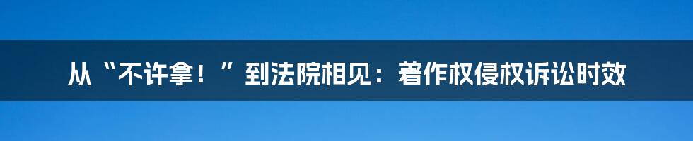 从“不许拿！”到法院相见：著作权侵权诉讼时效