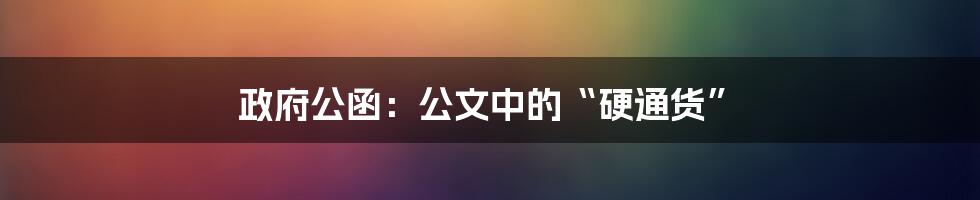 政府公函：公文中的“硬通货”