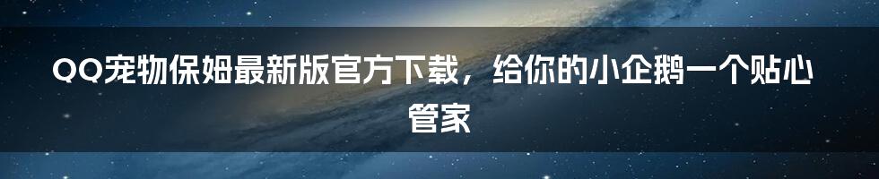 QQ宠物保姆最新版官方下载，给你的小企鹅一个贴心管家