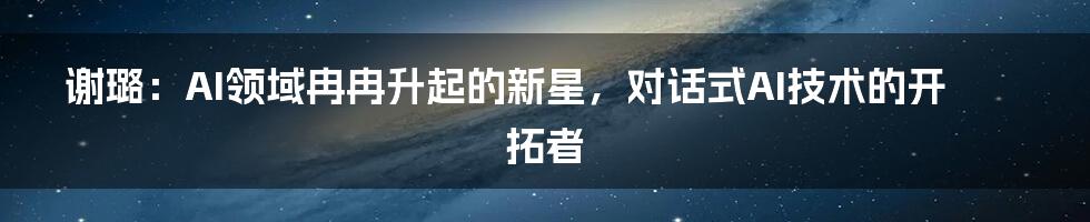 谢璐：AI领域冉冉升起的新星，对话式AI技术的开拓者