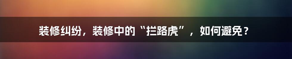 装修纠纷，装修中的“拦路虎”，如何避免？