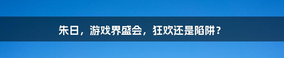 朱日，游戏界盛会，狂欢还是陷阱？