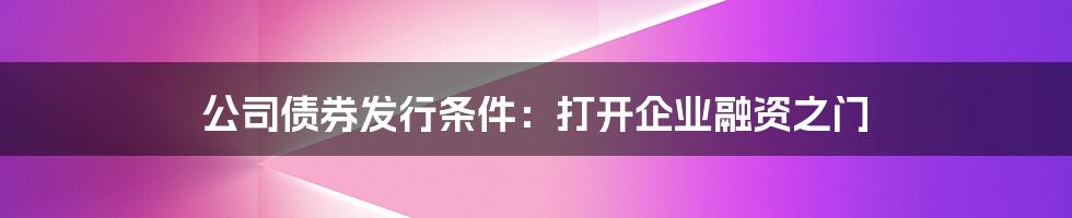 公司债券发行条件：打开企业融资之门