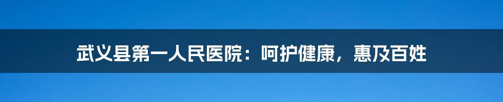 武义县第一人民医院：呵护健康，惠及百姓