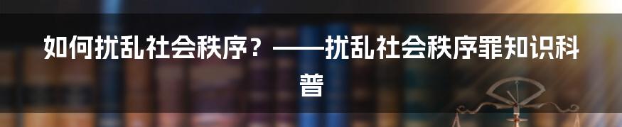 如何扰乱社会秩序？——扰乱社会秩序罪知识科普