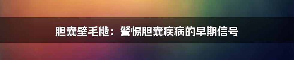 胆囊壁毛糙：警惕胆囊疾病的早期信号