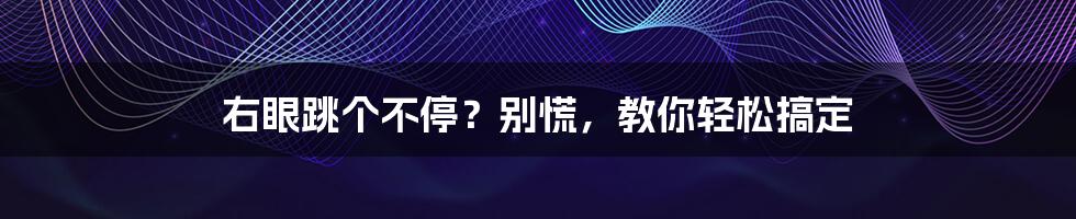 右眼跳个不停？别慌，教你轻松搞定