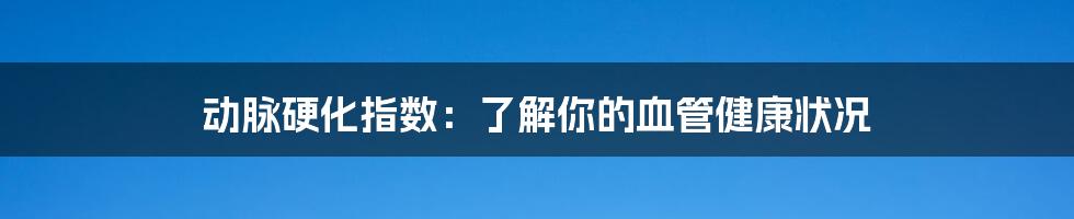 动脉硬化指数：了解你的血管健康状况