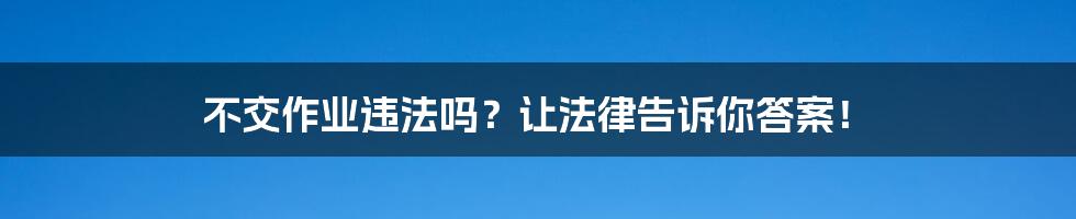 不交作业违法吗？让法律告诉你答案！