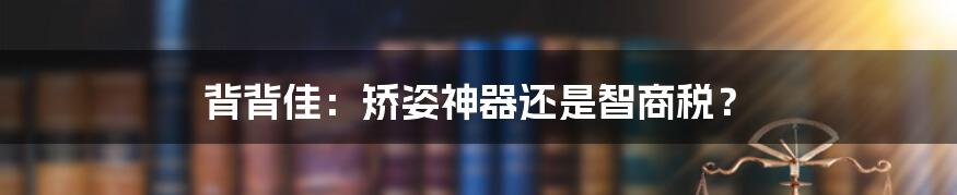 背背佳：矫姿神器还是智商税？