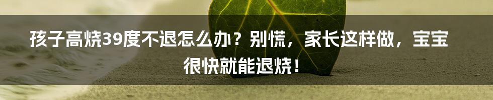 孩子高烧39度不退怎么办？别慌，家长这样做，宝宝很快就能退烧！