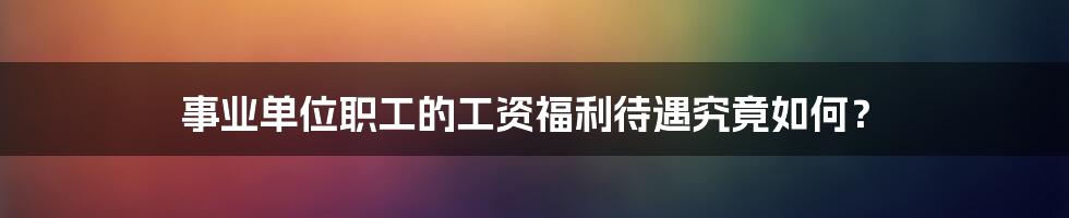 事业单位职工的工资福利待遇究竟如何？