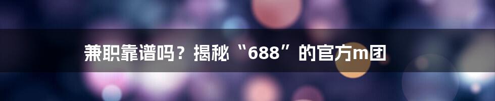 兼职靠谱吗？揭秘“688”的官方m团