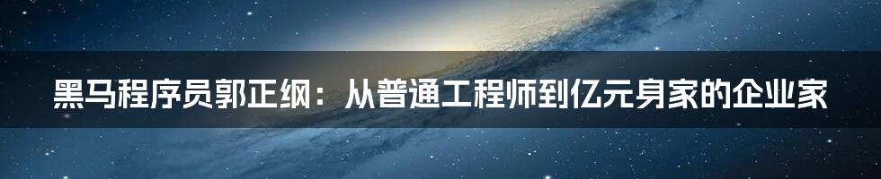 黑马程序员郭正纲：从普通工程师到亿元身家的企业家