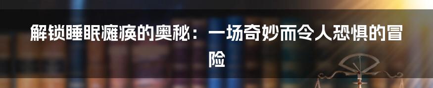 解锁睡眠瘫痪的奥秘：一场奇妙而令人恐惧的冒险