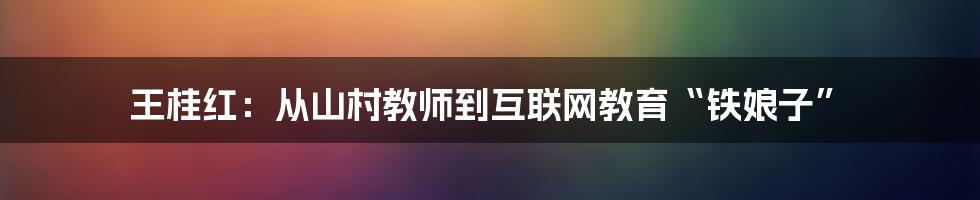 王桂红：从山村教师到互联网教育“铁娘子”