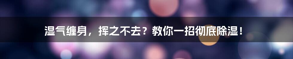 湿气缠身，挥之不去？教你一招彻底除湿！