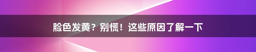 脸色发黄？别慌！这些原因了解一下