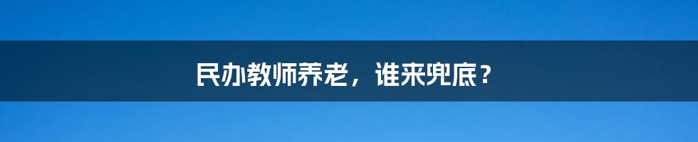 民办教师养老，谁来兜底？