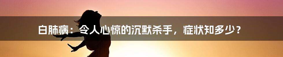 白肺病：令人心惊的沉默杀手，症状知多少？