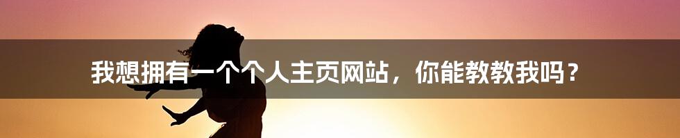 我想拥有一个个人主页网站，你能教教我吗？