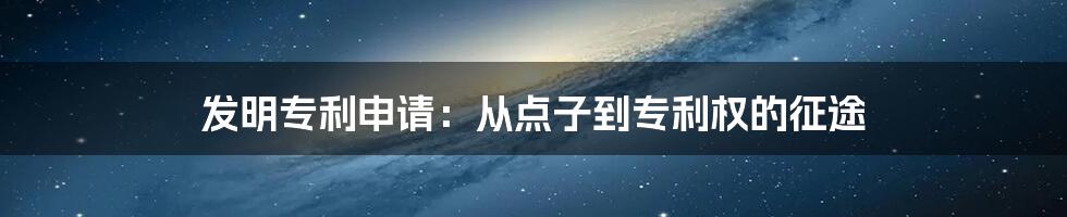 发明专利申请：从点子到专利权的征途