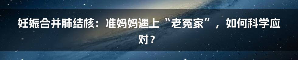 妊娠合并肺结核：准妈妈遇上“老冤家”，如何科学应对？