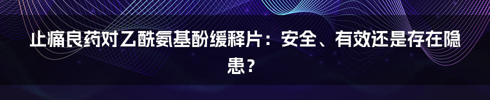 止痛良药对乙酰氨基酚缓释片：安全、有效还是存在隐患？