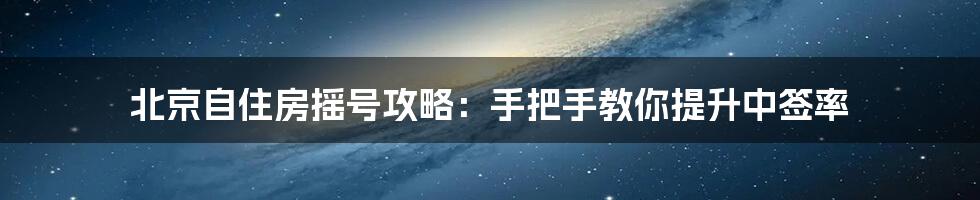 北京自住房摇号攻略：手把手教你提升中签率