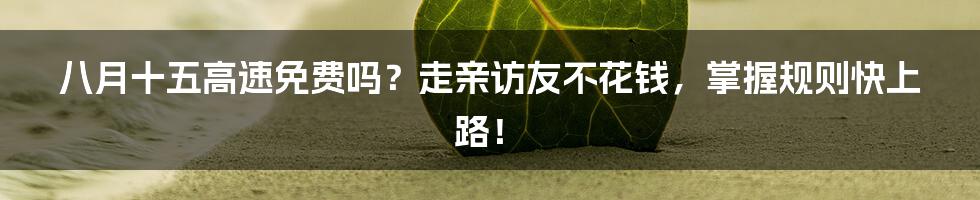 八月十五高速免费吗？走亲访友不花钱，掌握规则快上路！