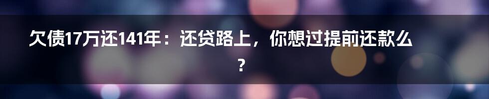 欠债17万还141年：还贷路上，你想过提前还款么？