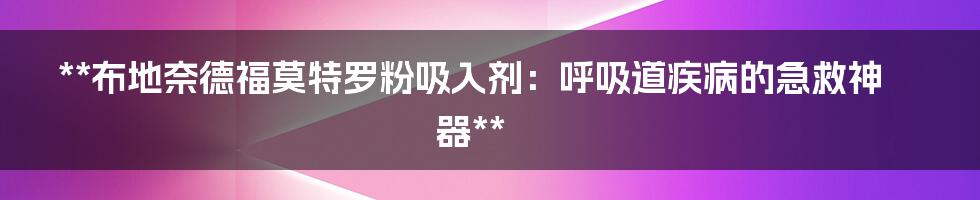 **布地奈德福莫特罗粉吸入剂：呼吸道疾病的急救神器**