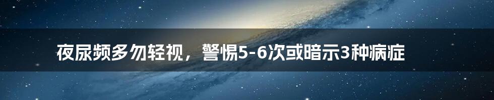 夜尿频多勿轻视，警惕5-6次或暗示3种病症