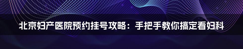 北京妇产医院预约挂号攻略：手把手教你搞定看妇科