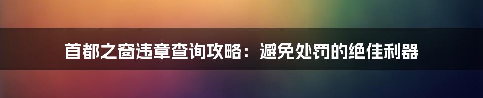 首都之窗违章查询攻略：避免处罚的绝佳利器