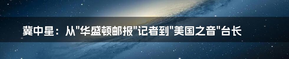 冀中星：从"华盛顿邮报"记者到"美国之音"台长