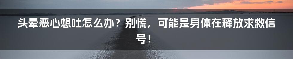 头晕恶心想吐怎么办？别慌，可能是身体在释放求救信号！