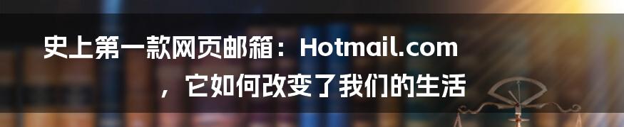 史上第一款网页邮箱：Hotmail.com，它如何改变了我们的生活