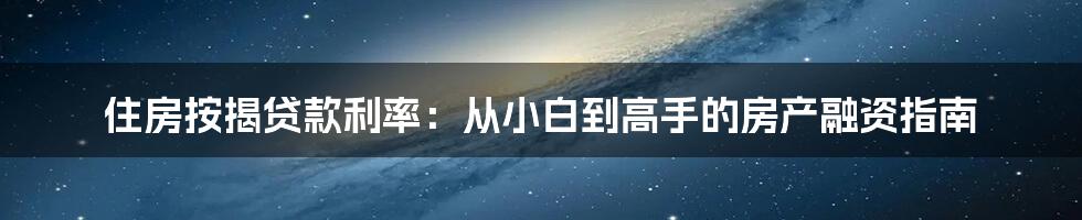 住房按揭贷款利率：从小白到高手的房产融资指南